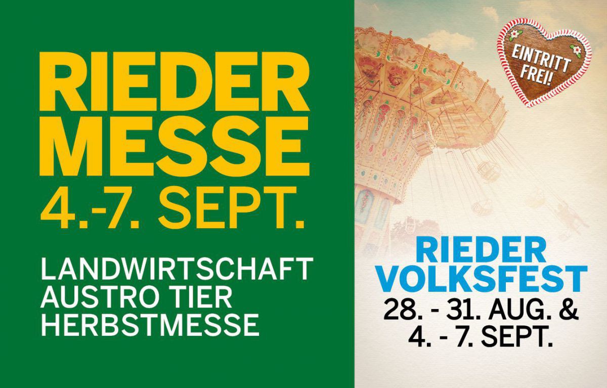 RIEDER MESSE
4.-7. SEPT.
LANDWIRTSCHAFT
AUSTRO TIER
HERBSTMESSE
RIEDER VOLKSFEST
28.-31. AUG. & 4.-7.SEPT.
Eintritt frei!