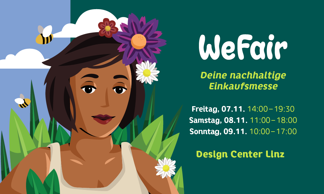 WeFair - Deine nachhaltige Einkaufsmesse
Freitag, 07.11. 14:00-19:30
Samstag, 08.11. 11:00-18:00
Sonntag, 09.11. 10:00-17:00
Design Center Linz